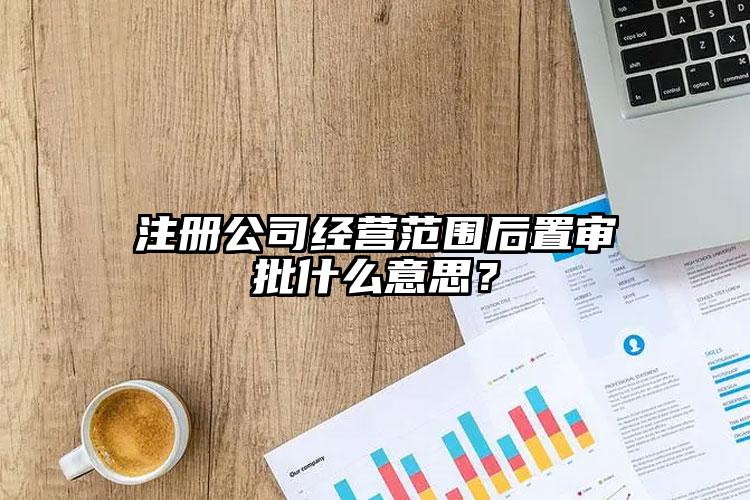 注冊公司經營范圍后置審批什么意思？