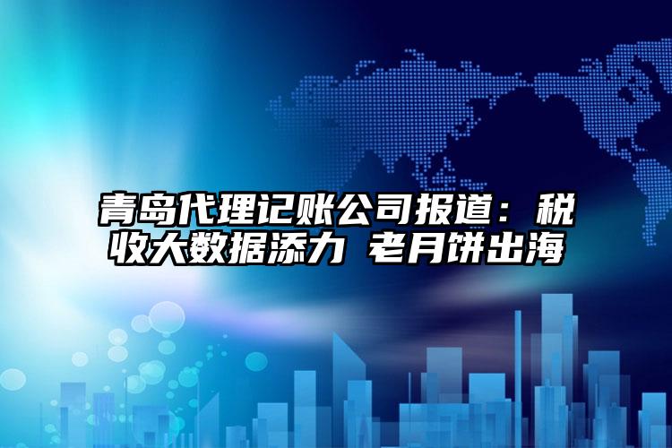 青島注冊公司公司報道：稅收大數據添力?老月餅出海