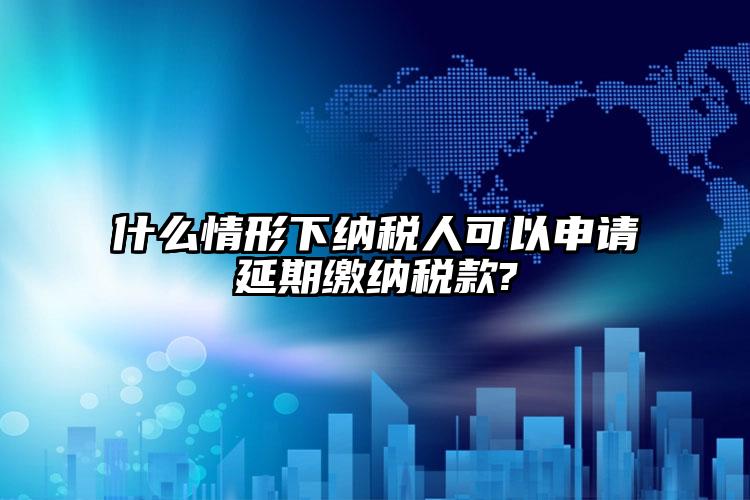 什么情形下納稅人可以申請延期繳納稅款?