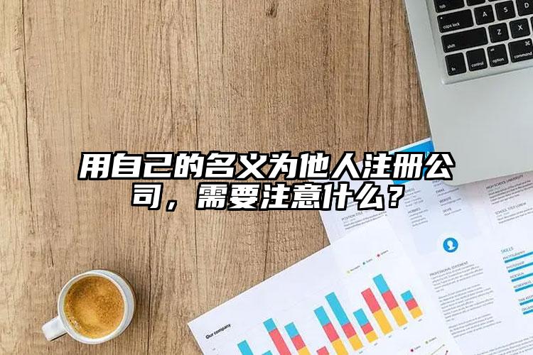 用自己的名義為他人注冊公司，需要注意什么？