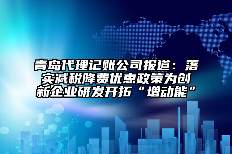 青島注冊公司公司報道：落實減稅降費優惠政策為創新企業研發開拓“增動能”