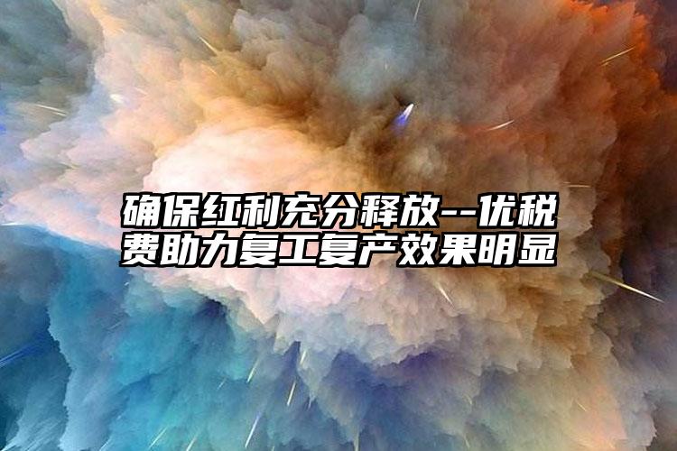 確保紅利充分釋放--優稅費助力復工復產效果明顯