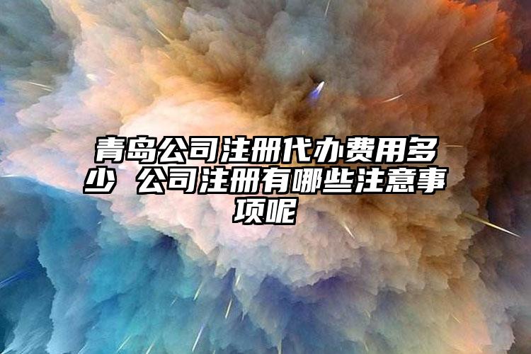 青島公司注冊代辦費用多少 公司注冊有哪些注意事項呢