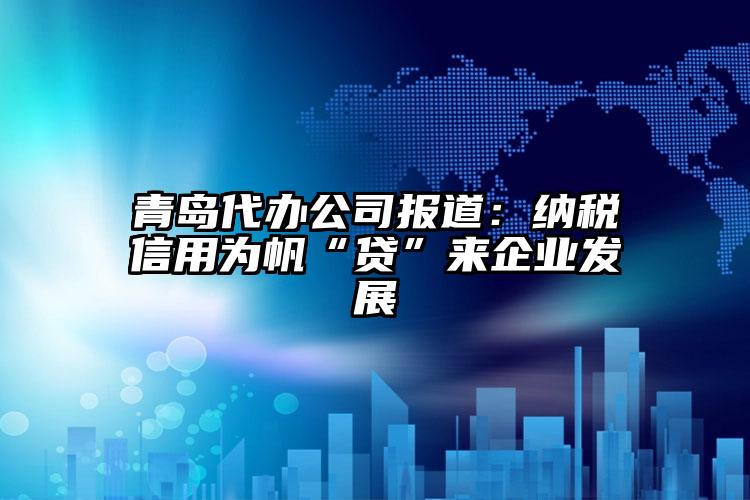 青島代辦公司報道：納稅信用為帆“貸”來企業發展