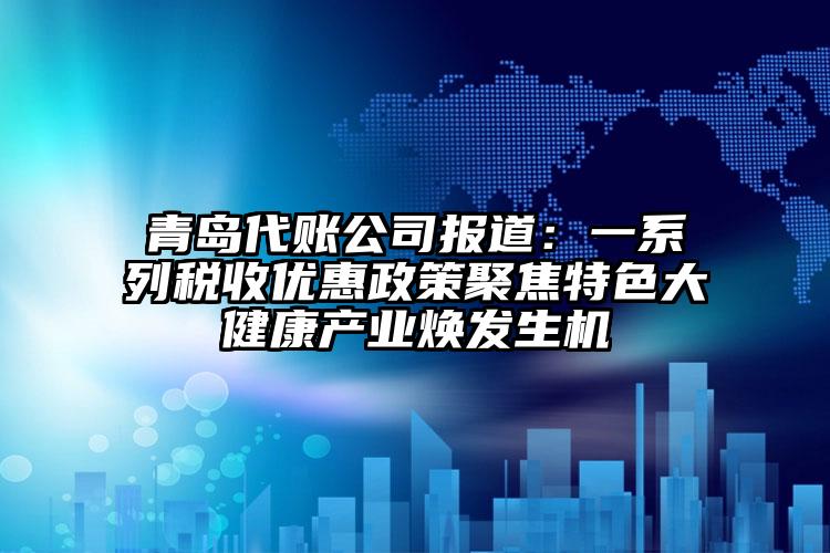 青島代賬公司報道：一系列稅收優惠政策聚焦特色大健康產業煥發生機