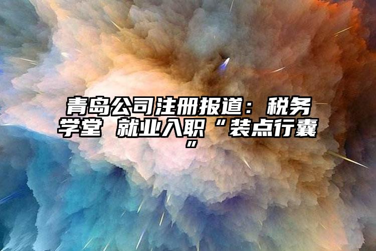 青島公司注冊報道：稅務學堂 就業入職“裝點行囊”