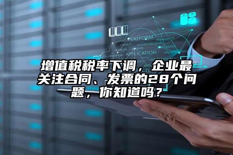 增值稅稅率下調，企業最關注合同、發票的28個問題，你知道嗎？