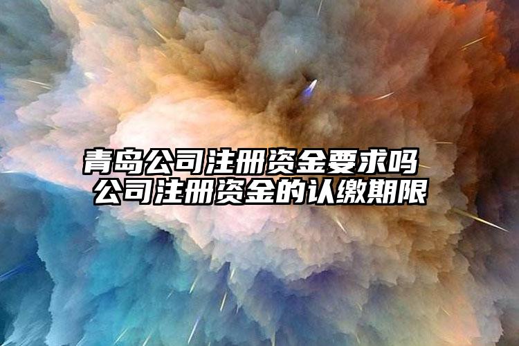 青島公司注冊資金要求嗎 公司注冊資金的認繳期限