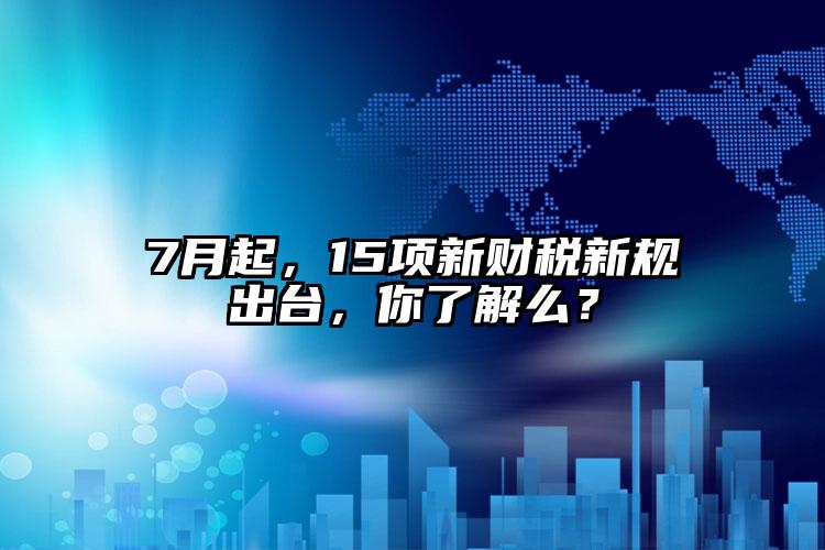 7月起，15項新財稅新規出臺，你了解么？