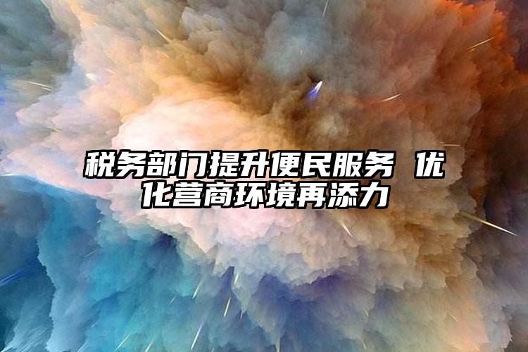 稅務部門提升便民服務 優化營商環境再添力