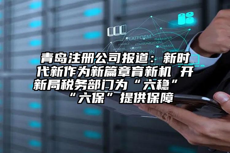 青島注冊公司報道：新時代新作為新篇章育新機 開新局稅務部門為“六穩”“六保”提供保障