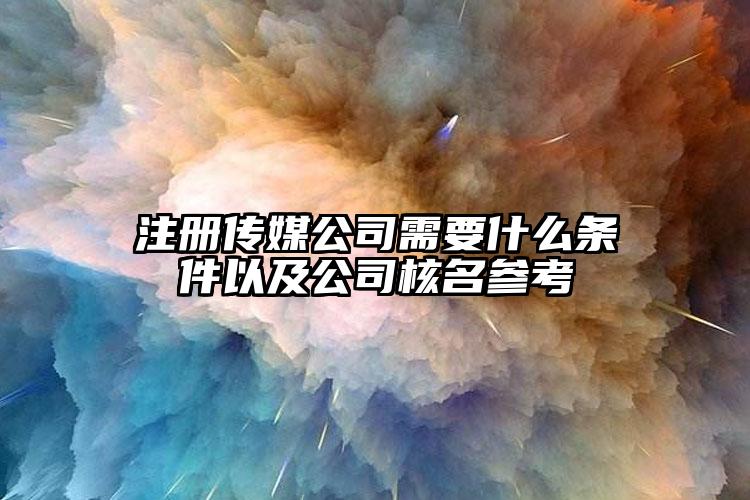 注冊傳媒公司需要什么條件以及公司核名參考