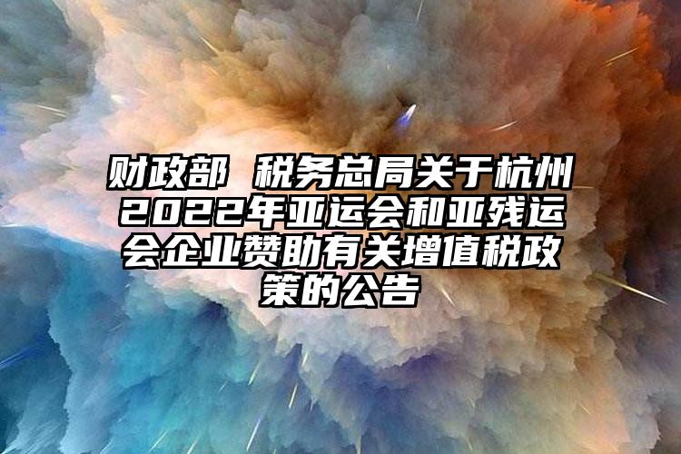 財政部 稅務總局關于杭州2022年亞運會和亞殘運會企業贊助有關增值稅政策的公告