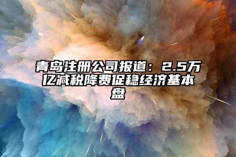 青島注冊公司報道：2.5萬億減稅降費促穩經濟基本盤