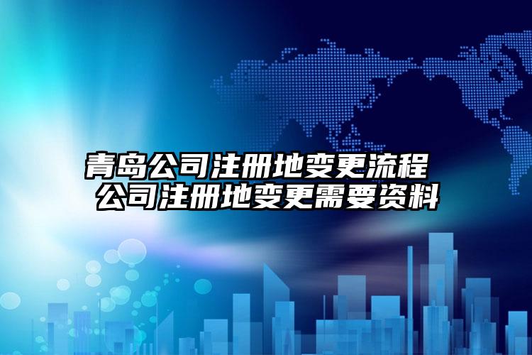 青島公司注冊地變更流程 公司注冊地變更需要資料