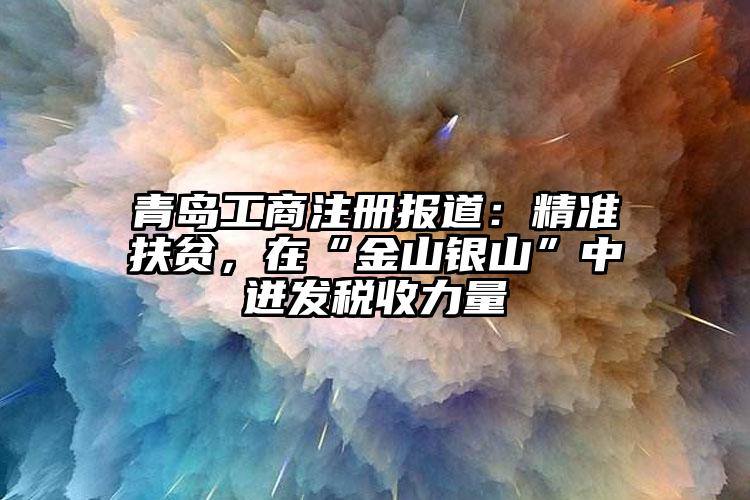 青島工商注冊報道：精準扶貧，在“金山銀山”中迸發稅收力量