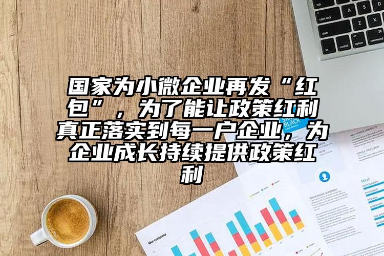 國家為小微企業再發“紅包”，為了能讓政策紅利真正落實到每一戶企業，為企業成長持續提供政策紅利