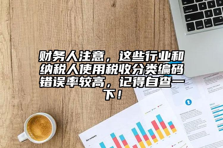 財務人注意，這些行業和納稅人使用稅收分類編碼錯誤率較高，記得自查一下！