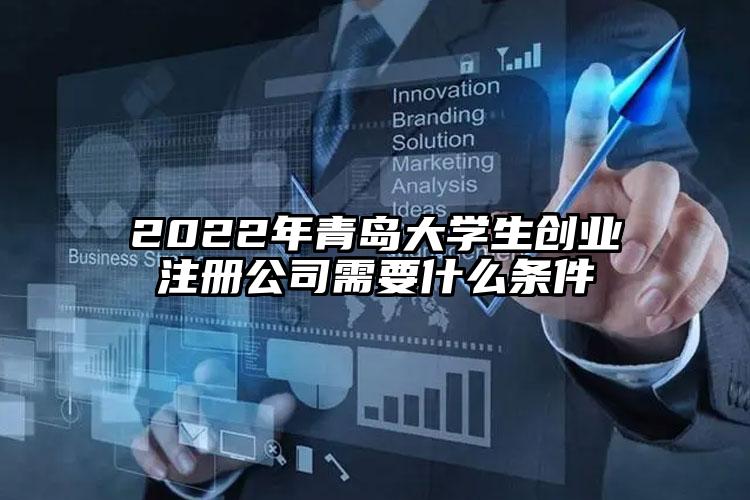 2022年青島大學生創業注冊公司需要什么條件