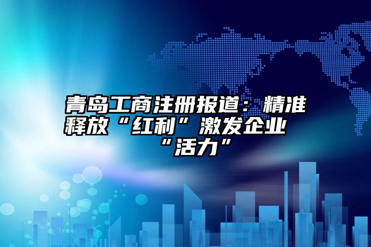 青島工商注冊報道：精準釋放“紅利”激發企業“活力”