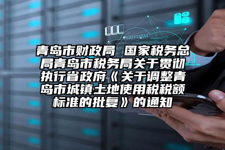 青島市財政局 國家稅務總局青島市稅務局關于貫徹執行省政府《關于調整青島市城鎮土地使用稅稅額標準的批復》的通知