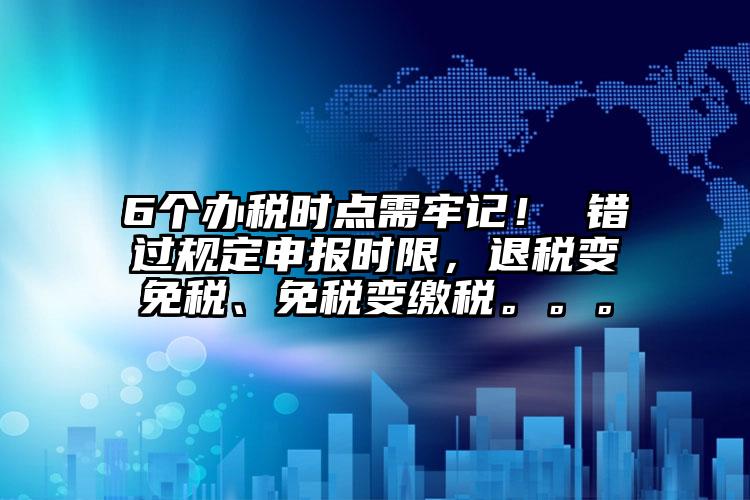 6個辦稅時點需牢記！ 錯過規定申報時限，退稅變免稅、免稅變繳稅。。。