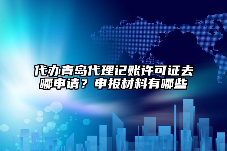 代辦青島注冊公司許可證去哪申請？申報材料有哪些