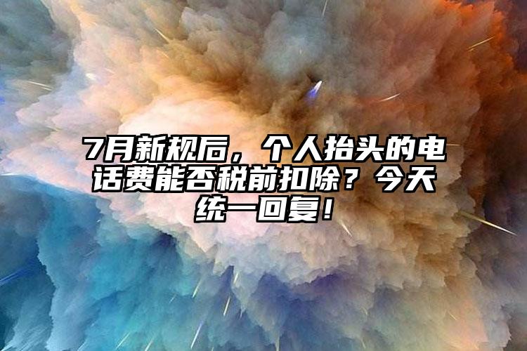 7月新規后，個人抬頭的電話費能否稅前扣除？今天統一回復！