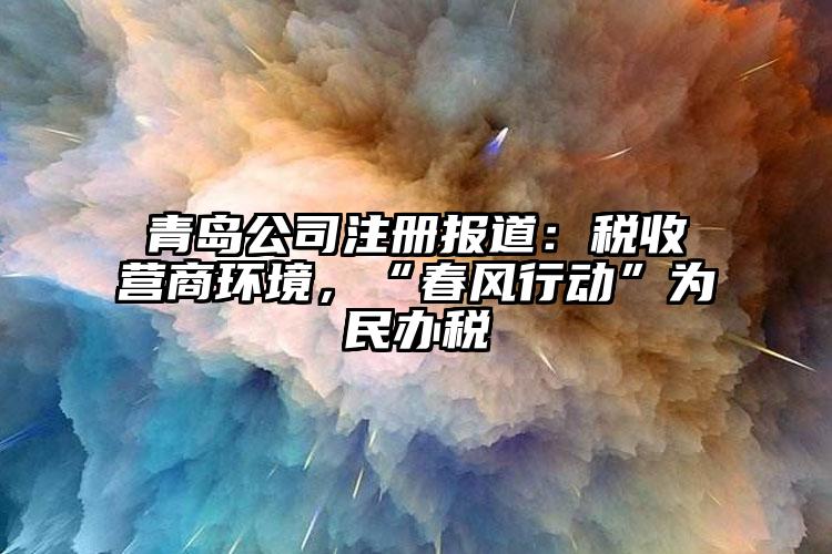 青島公司注冊報道：稅收營商環境，“春風行動”為民辦稅