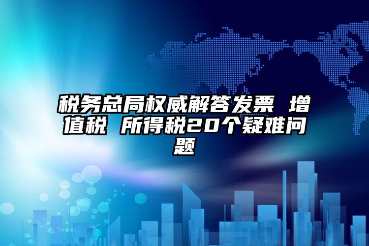 稅務總局權威解答發票 增值稅 所得稅20個疑難問題