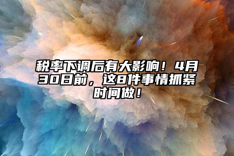 稅率下調后有大影響！4月30日前，這8件事情抓緊時間做！