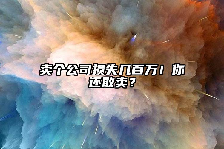 賣個公司損失幾百萬！你還敢賣？