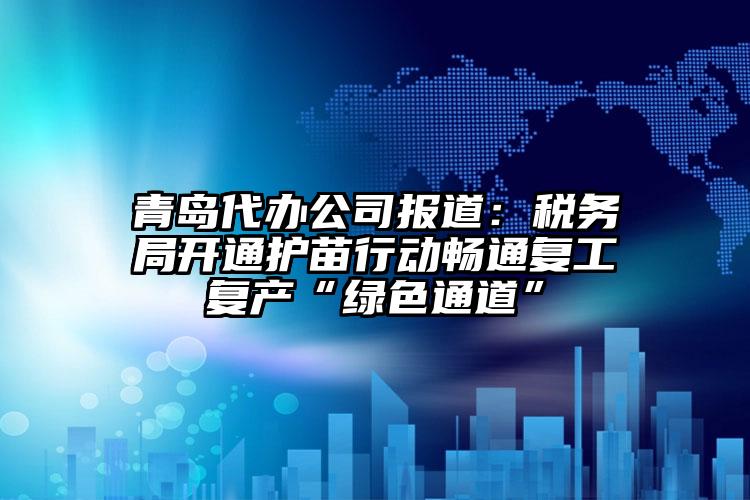 青島代辦公司報道：稅務局開通護苗行動暢通復工復產“綠色通道”