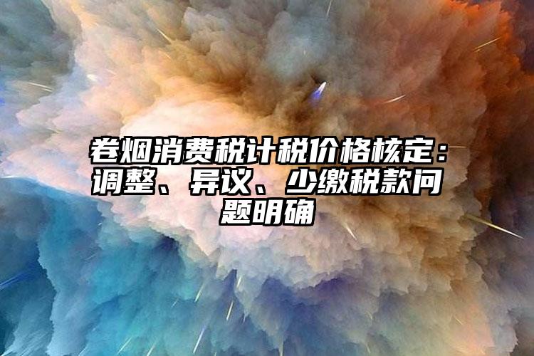 卷煙消費稅計稅價格核定：調整、異議、少繳稅款問題明確