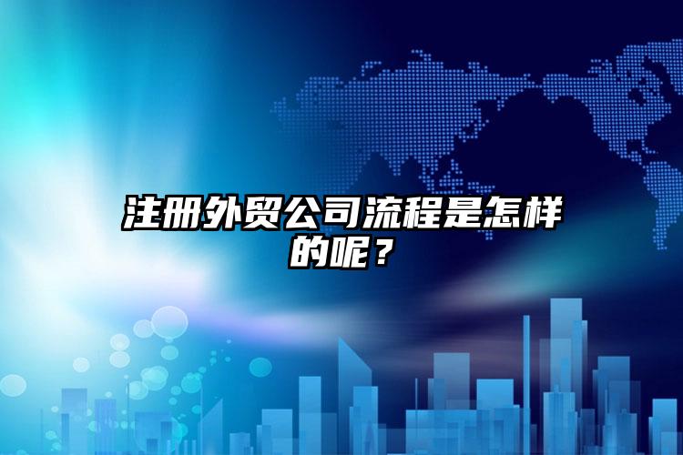 注冊外貿公司流程是怎樣的呢？