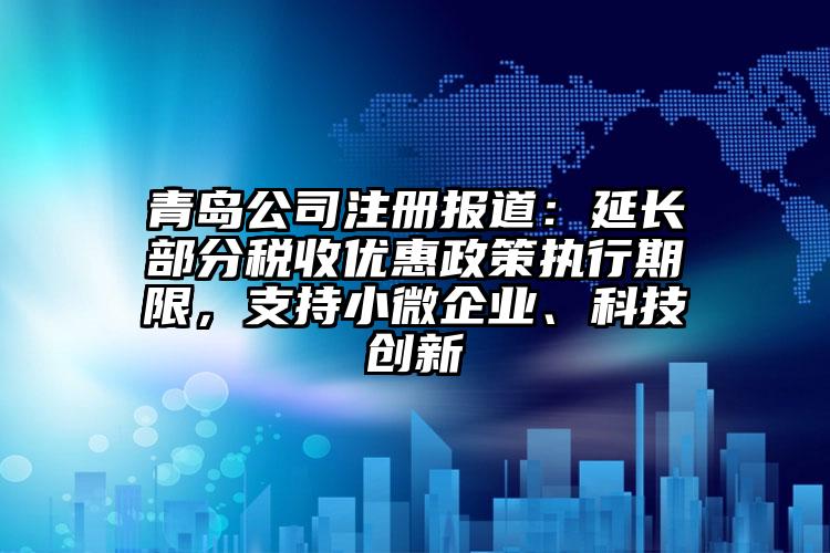 青島公司注冊報道：延長部分稅收優惠政策執行期限，支持小微企業、科技創新