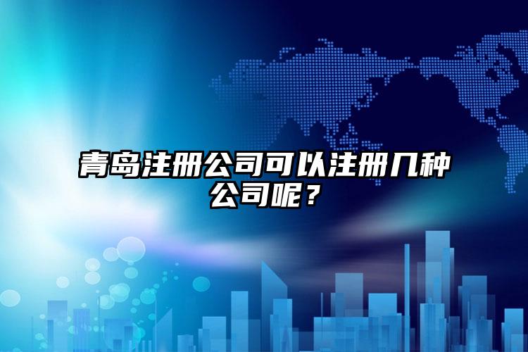 青島注冊公司可以注冊幾種公司呢？