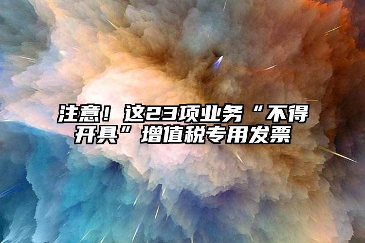 注意！這23項業務“不得開具”增值稅專用發票