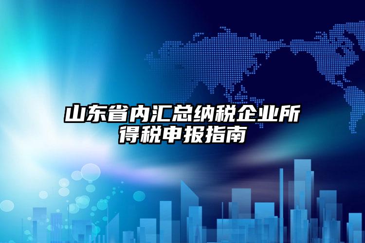 山東省內匯總納稅企業所得稅申報指南