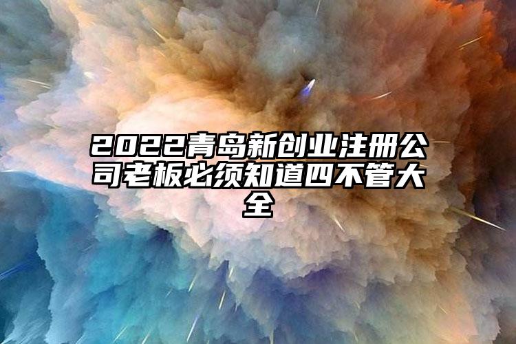 2022青島新創業注冊公司老板必須知道四不管大全