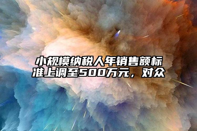 小規模納稅人年銷售額標準上調至500萬元，對眾