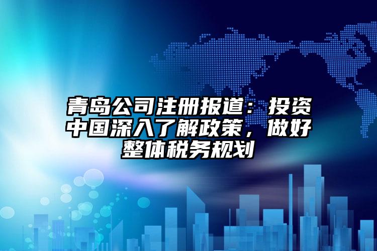 青島公司注冊報道：投資中國深入了解政策，做好整體稅務規劃