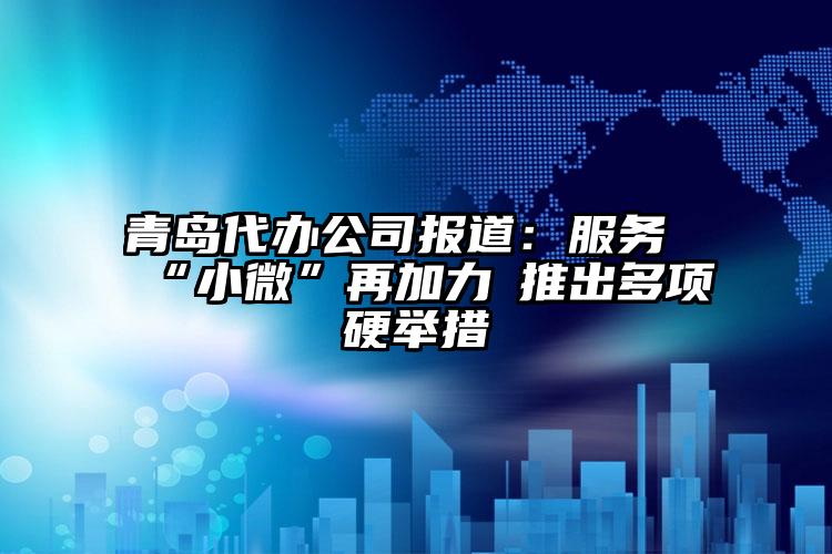 青島代辦公司報道：服務“小微”再加力?推出多項硬舉措