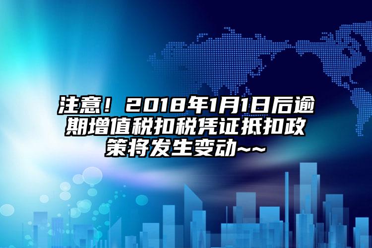 注意！2018年1月1日后逾期增值稅扣稅憑證抵扣政策將發生變動~~