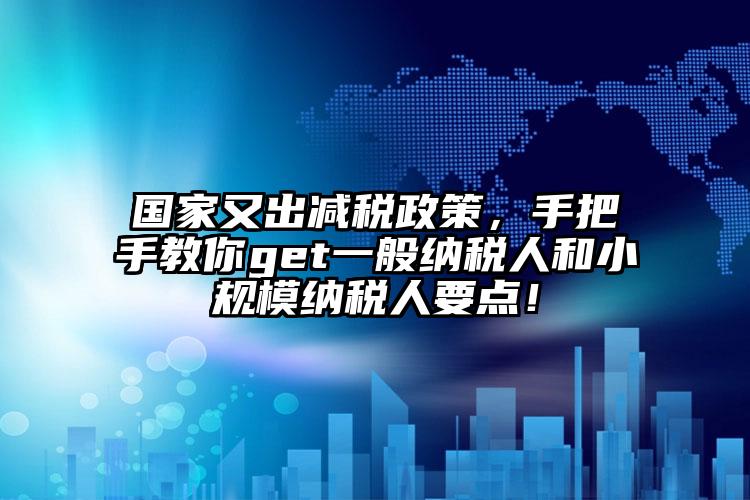 國家又出減稅政策，手把手教你get一般納稅人和小規模納稅人要點！