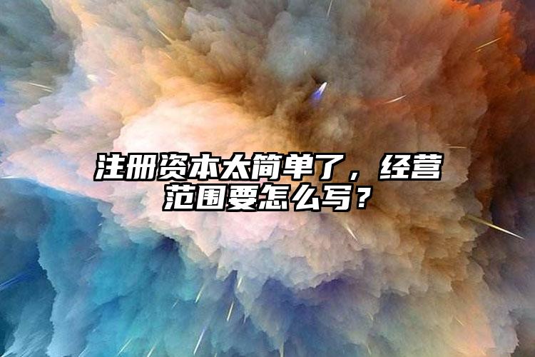 注冊資本太簡單了，經營范圍要怎么寫？