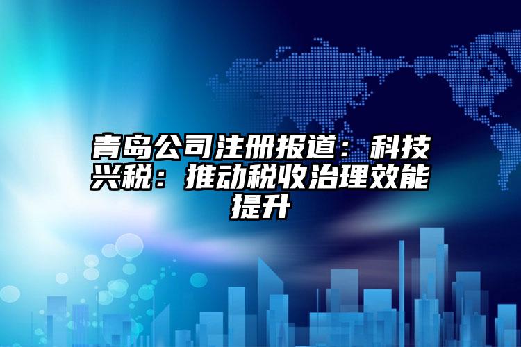 青島公司注冊報道：科技興稅：推動稅收治理效能提升