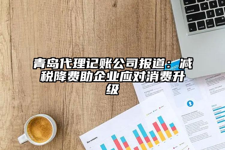 青島代理記賬公司報道：減稅降費助企業應對消費升級