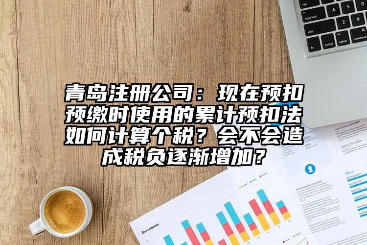 青島注冊公司：現在預扣預繳時使用的累計預扣法如何計算個稅？會不會造成稅負逐漸增加？