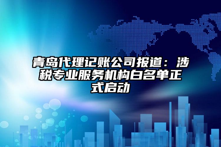 青島代理記賬公司報道：涉稅專業服務機構白名單正式啟動